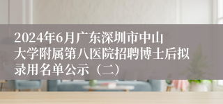 2024年6月广东深圳市中山大学附属第八医院招聘博士后拟录用名单公示（二）