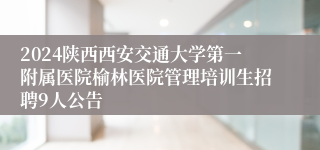 2024陕西西安交通大学第一附属医院榆林医院管理培训生招聘9人公告