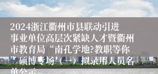 2024浙江衢州市县联动引进事业单位高层次紧缺人才暨衢州市教育局“南孔学地?教职等你”硕博专场（一）拟录用人员名单公示