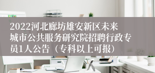 2022河北廊坊雄安新区未来城市公共服务研究院招聘行政专员1人公告（专科以上可报）