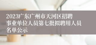 2023广东广州市天河区招聘事业单位人员第七批拟聘用人员名单公示