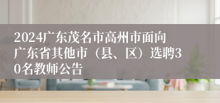 2024广东茂名市高州市面向广东省其他市（县、区）选聘30名教师公告