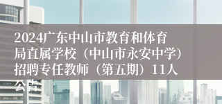 2024广东中山市教育和体育局直属学校（中山市永安中学）招聘专任教师（第五期）11人公告