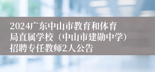 2024广东中山市教育和体育局直属学校（中山市建勋中学）招聘专任教师2人公告