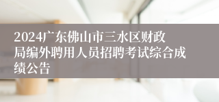 2024广东佛山市三水区财政局编外聘用人员招聘考试综合成绩公告