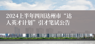 2024上半年四川达州市“达人英才计划”引才笔试公告