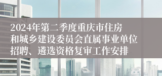 2024年第二季度重庆市住房和城乡建设委员会直属事业单位招聘、遴选资格复审工作安排