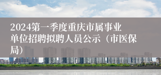 2024第一季度重庆市属事业单位招聘拟聘人员公示（市医保局）