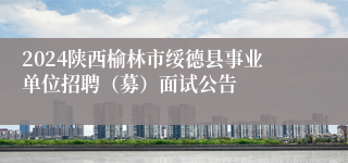 2024陕西榆林市绥德县事业单位招聘（募）面试公告