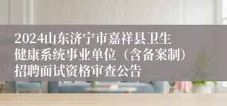 2024山东济宁市嘉祥县卫生健康系统事业单位（含备案制）招聘面试资格审查公告