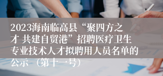 2023海南临高县“聚四方之才 共建自贸港”招聘医疗卫生专业技术人才拟聘用人员名单的公示 （第十一号）