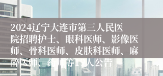 2024辽宁大连市第三人民医院招聘护士、眼科医师、影像医师、骨科医师、皮肤科医师、麻醉医师、药师等19人公告