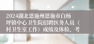 2024湖北恩施州恩施市白杨坪镇中心卫生院招聘医务人员（村卫生室工作）成绩及体检、考核公告