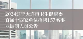 2024辽宁大连市卫生健康委直属十四家单位招聘157名事业编制人员公告