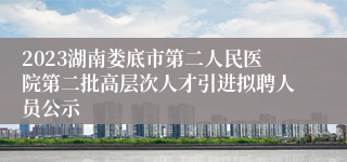 2023湖南娄底市第二人民医院第二批高层次人才引进拟聘人员公示