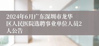 2024年6月广东深圳市龙华区人民医院选聘事业单位人员2人公告