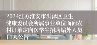 2024江苏淮安市洪泽区卫生健康委员会所属事业单位面向农村订单定向医学生招聘编外人员11人公告