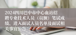 2024四川巴中市中心血站招聘专业技术人员（员额）笔试成绩、进入面试人员名单及面试相关事宜公告