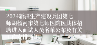 2024新疆生产建设兵团第七师胡杨河市第七师医院医共体招聘进入面试人员名单公布及有关工作安排通知