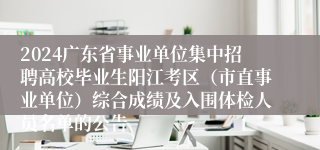 2024广东省事业单位集中招聘高校毕业生阳江考区（市直事业单位）综合成绩及入围体检人员名单的公告