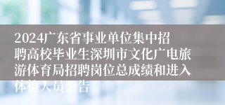 2024广东省事业单位集中招聘高校毕业生深圳市文化广电旅游体育局招聘岗位总成绩和进入体检人员公告