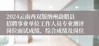 2024云南西双版纳州勐腊县招聘事业单位工作人员专业测评岗位面试成绩、综合成绩及岗位排名公示