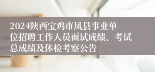 2024陕西宝鸡市凤县事业单位招聘工作人员面试成绩、考试总成绩及体检考察公告