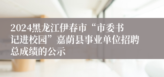 2024黑龙江伊春市“市委书记进校园”嘉荫县事业单位招聘总成绩的公示