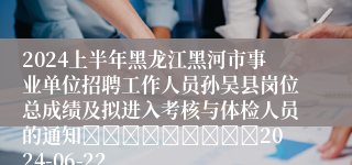 2024上半年黑龙江黑河市事业单位招聘工作人员孙吴县岗位总成绩及拟进入考核与体检人员的通知									2024-06-22