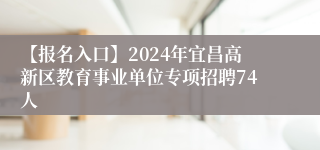 【报名入口】2024年宜昌高新区教育事业单位专项招聘74人