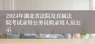 2024年湖北省法院及直属法院考试录用公务员拟录用人员公示