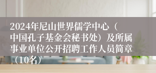 2024年尼山世界儒学中心（中国孔子基金会秘书处）及所属事业单位公开招聘工作人员简章（10名）