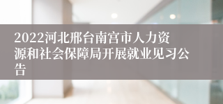 2022河北邢台南宫市人力资源和社会保障局开展就业见习公告