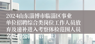 2024山东淄博市临淄区事业单位招聘综合类岗位工作人员放弃及递补进入考察体检范围人员名单的公告（第二批）