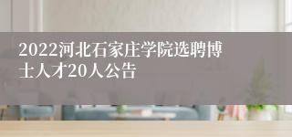 2022河北石家庄学院选聘博士人才20人公告