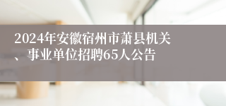 2024年安徽宿州市萧县机关、事业单位招聘65人公告