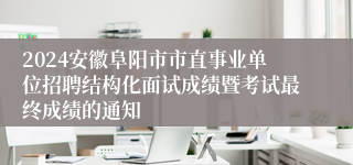 2024安徽阜阳市市直事业单位招聘结构化面试成绩暨考试最终成绩的通知