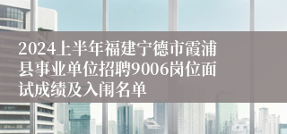 2024上半年福建宁德市霞浦县事业单位招聘9006岗位面试成绩及入闱名单