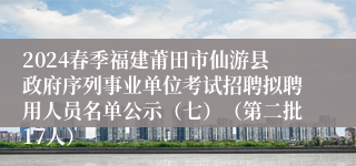 2024春季福建莆田市仙游县政府序列事业单位考试招聘拟聘用人员名单公示（七）（第二批17人）