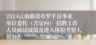 2024云南曲靖市罗平县事业单位委托（含定向） 招聘工作人员面试成绩及进入体检考察人员公告