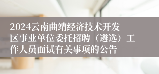 2024云南曲靖经济技术开发区事业单位委托招聘（遴选）工作人员面试有关事项的公告