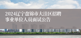 2024辽宁盘锦市大洼区招聘事业单位人员面试公告