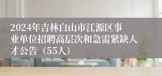 2024年吉林白山市江源区事业单位招聘高层次和急需紧缺人才公告（55人）