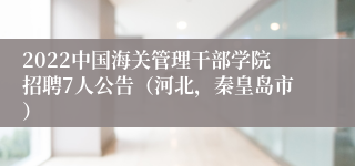 2022中国海关管理干部学院招聘7人公告（河北，秦皇岛市）