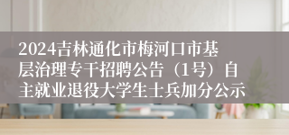 2024吉林通化市梅河口市基层治理专干招聘公告（1号）自主就业退役大学生士兵加分公示