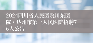 2024四川省人民医院川东医院・达州市第一人民医院招聘76人公告