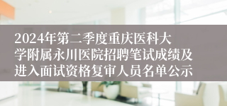 2024年第二季度重庆医科大学附属永川医院招聘笔试成绩及进入面试资格复审人员名单公示