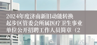 2024年度济南新旧动能转换起步区管委会所属医疗卫生事业单位公开招聘工作人员简章（26人）