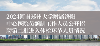 2024河南郑州大学附属洛阳中心医院员额制工作人员公开招聘第二批进入体检环节人员情况