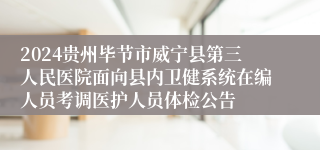 2024贵州毕节市威宁县第三人民医院面向县内卫健系统在编人员考调医护人员体检公告